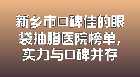 新乡市口碑佳的眼袋抽脂医院榜单，实力与口碑并存