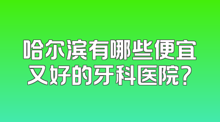 哈尔滨有哪些便宜又好的牙科医院？