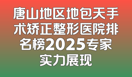 唐山地区地包天手术矫正整形医院排名榜2025专家实力展现