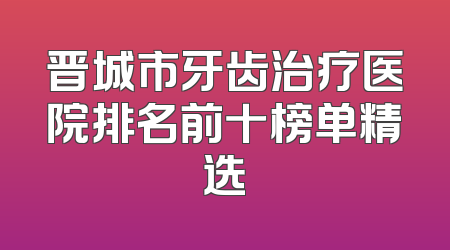 晋城市牙齿治疗医院排名前十榜单精选
