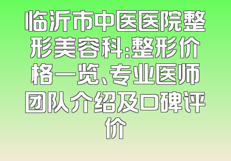 临沂市中医医院整形美容科：整形价格一览、专业医师团队介绍及口碑评价