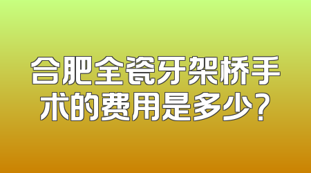 合肥全瓷牙架桥手术的费用是多少？