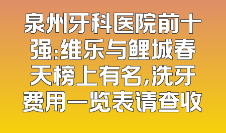 泉州牙科医院前十强：维乐与鲤城春天榜上有名，洗牙费用一览表请查收