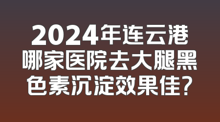 2024年连云港哪家医院去大腿黑色素沉淀效果佳？