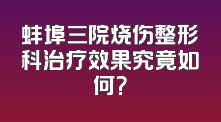 蚌埠三院烧伤整形科治疗效果究竟如何？