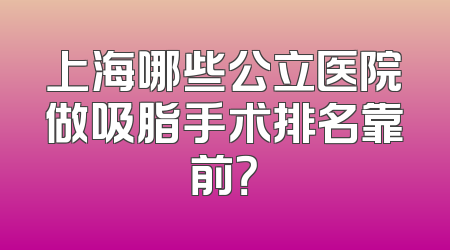 上海哪些公立医院做吸脂手术排名靠前？