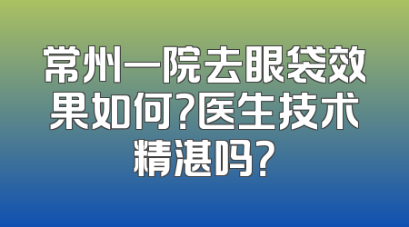 常州一院去眼袋效果如何？医生技术精湛吗？