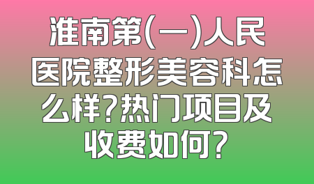 淮南第（一）人民医院整形美容科怎么样？热门项目及收费如何？
