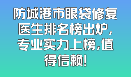 防城港市眼袋修复医生排名榜出炉，专业实力上榜，值得信赖！