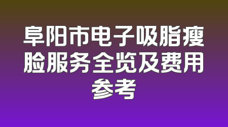 阜阳市电子吸脂瘦脸服务全览及费用参考