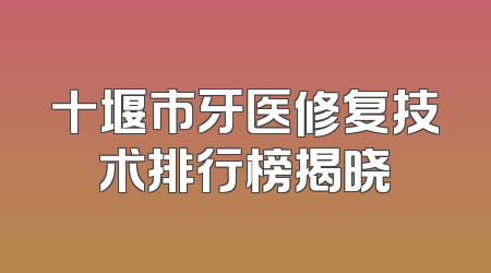 十堰市牙医修复技术排行榜揭晓