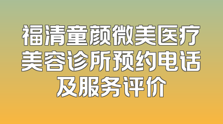 福清童颜微美医疗美容诊所预约电话及服务评价