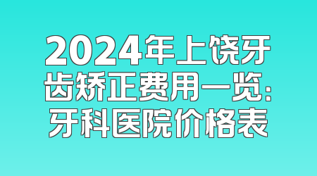 2024年上饶牙齿矫正费用一览：牙科医院价格表