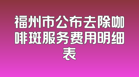 福州市公布去除咖啡斑服务费用明细表