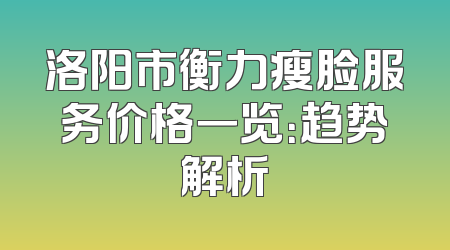 洛阳市衡力瘦脸服务价格一览：趋势解析