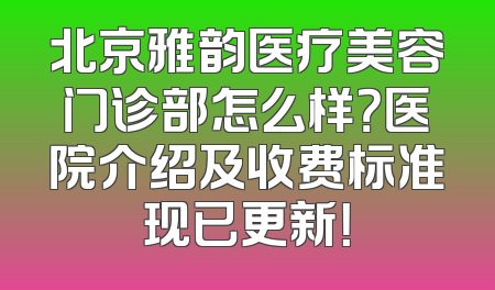 北京雅韵医疗美容门诊部怎么样？医院介绍及收费标准现已更新！