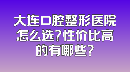 大连口腔整形医院怎么选？性价比高的有哪些？