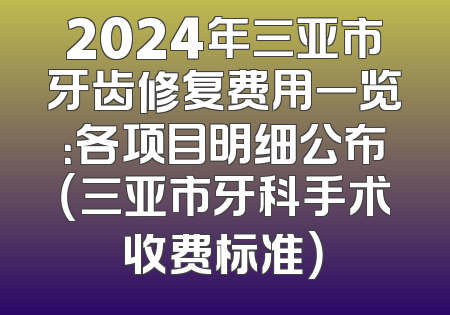 2024年三亚市牙齿修复费用一览：各项目明细公布（三亚市牙科手术收费标准）