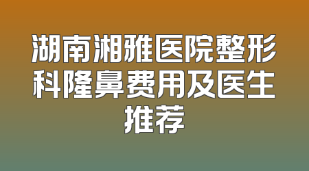 湖南湘雅医院整形科隆鼻费用及医生推荐