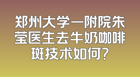 郑州大学一附院朱莹医生去牛奶咖啡斑技术如何？