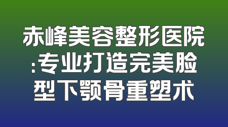 赤峰美容整形医院：专业打造完美脸型下颚骨重塑术