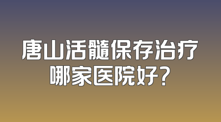 唐山活髓保存治疗哪家医院好？