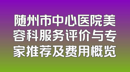 随州市中心医院美容科服务评价与专家推荐及费用概览