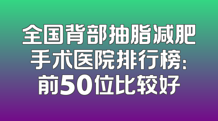 全国背部抽脂减肥手术医院排行榜：前50位比较好