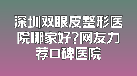 深圳双眼皮整形医院哪家好？网友力荐口碑医院