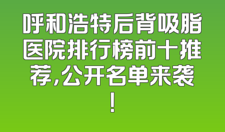 呼和浩特后背吸脂医院排行榜前十推荐，公开名单来袭！