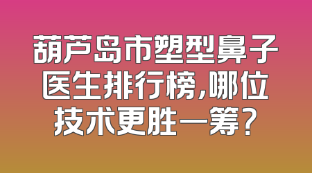 葫芦岛市塑型鼻子医生排行榜，哪位技术更胜一筹？