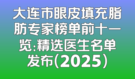 大连市眼皮填充脂肪专家榜单前十一览：精选医生名单发布（2025）