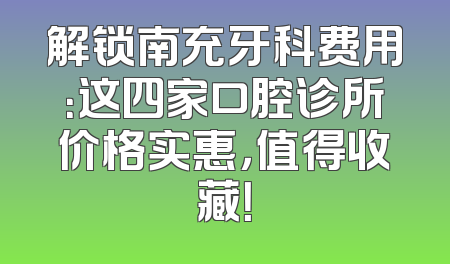 解锁南充牙科费用：这四家口腔诊所价格实惠，值得收藏！