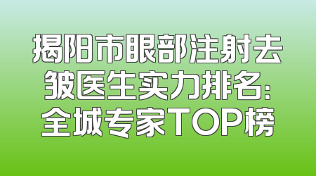 揭阳市眼部注射去皱医生实力排名：全城专家TOP榜
