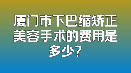厦门市下巴缩矫正美容手术的费用是多少？