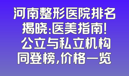 河南整形医院排名揭晓：医美指南！ 公立与私立机构同登榜，价格一览