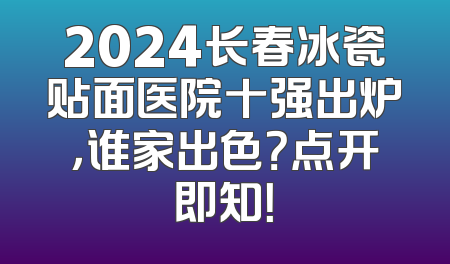 2024长春冰瓷贴面医院十强出炉，谁家出色？点开即知！