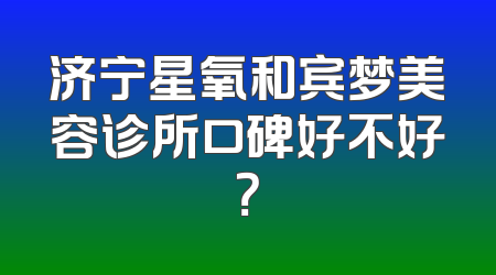 济宁星氧和宾梦美容诊所口碑好不好？