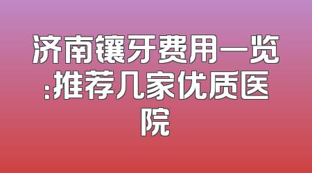 济南镶牙费用一览：推荐几家优质医院