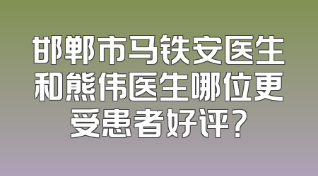 邯郸市马铁安医生和熊伟医生哪位更受患者好评？