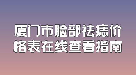 厦门市脸部祛痣价格表在线查看指南