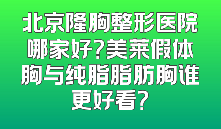 北京隆胸整形医院哪家好？美莱假体胸与纯脂脂肪胸谁更好看？