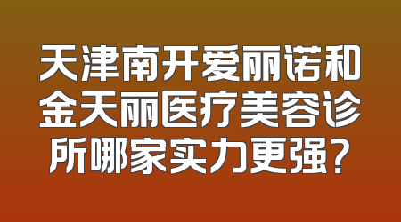 天津南开爱丽诺和金天丽医疗美容诊所哪家实力更强？