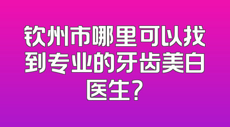 钦州市哪里可以找到专业的牙齿美白医生？