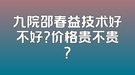 九院邵春益技术好不好？价格贵不贵？