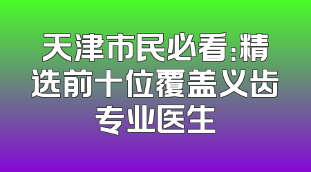 天津市民必看：精选前十位覆盖义齿专业医生