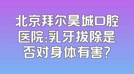 北京拜尔昊城口腔医院：乳牙拔除是否对身体有害？