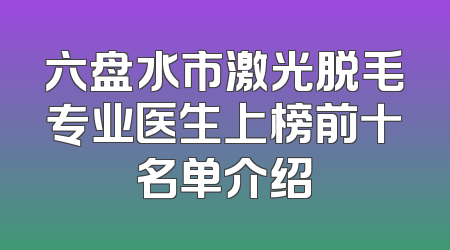 六盘水市激光脱毛专业医生上榜前十名单介绍