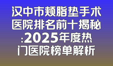汉中市颊脂垫手术医院排名前十揭秘：2025年度热门医院榜单解析