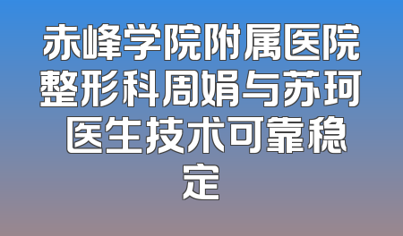 赤峰学院附属医院整形科周娟与苏珂赪医生技术可靠稳定